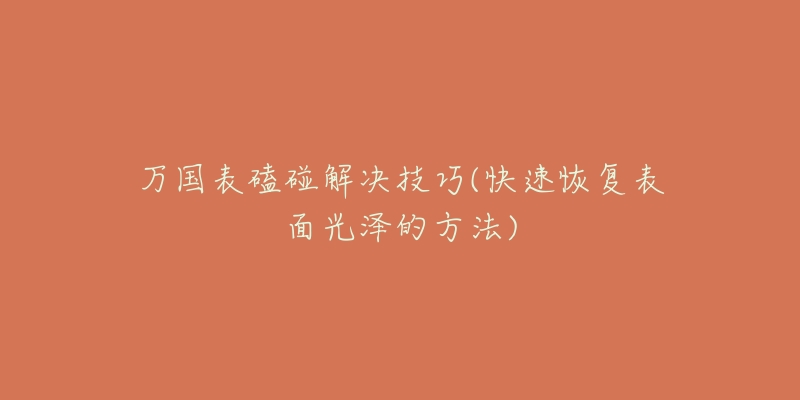 万国表磕碰解决技巧(快速恢复表面光泽的方法)-名表号 万国表磕碰解决技巧(快速恢复表面光泽的方法)