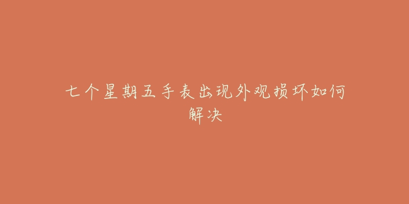 七个星期五手表出现外观损坏如何解决-名表号 七个星期五手表出现外观损坏如何解决