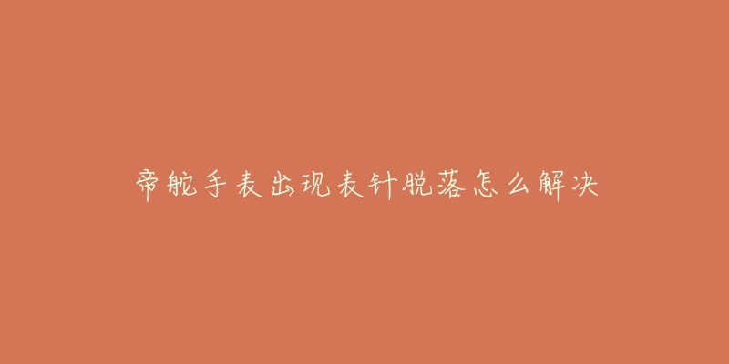 帝舵手表出现表针脱落怎么解决-名表号 帝舵手表出现表针脱落怎么解决