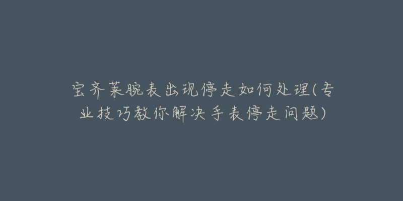 宝齐莱腕表出现停走如何处理(专业技巧教你解决手表停走问题)-名表号 宝齐莱腕表出现停走如何处理(专业技巧教你解决手表停走问题)
