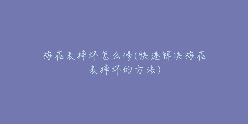 梅花表摔坏怎么修(快速解决梅花表摔坏的方法)-名表号 梅花表摔坏怎么修(快速解决梅花表摔坏的方法)