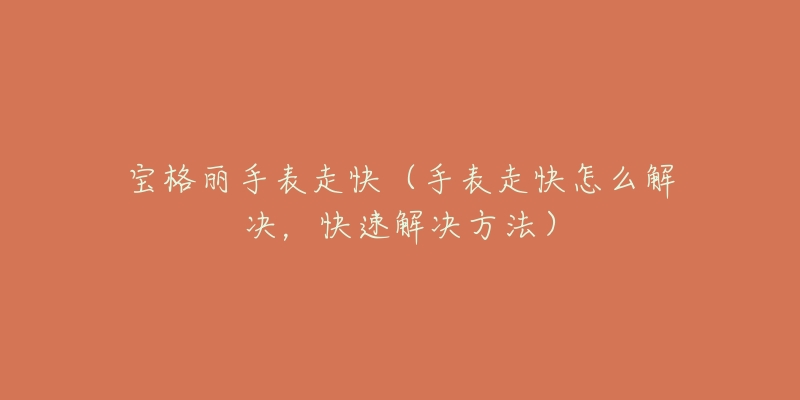 宝格丽手表走快(手表走快怎么解决,快速解决方法)-名表号 宝格丽手表走快(手表走快怎么解决,快速解决方法)