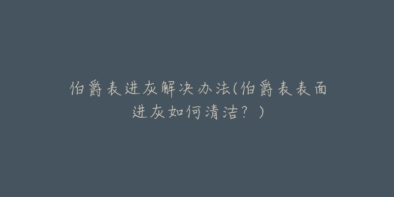 伯爵表进灰解决办法(伯爵表表面进灰如何清洁?)-名表号 伯爵表进灰解决办法(伯爵表表面进灰如何清洁?)