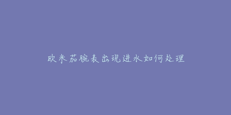 欧米茄腕表出现进水如何处理-名表号 欧米茄腕表出现进水如何处理