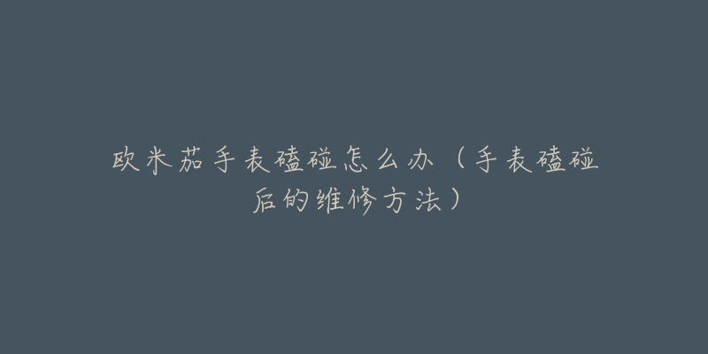 欧米茄手表磕碰怎么办(手表磕碰后的维修方法)-名表号 欧米茄手表磕碰怎么办(手表磕碰后的维修方法)