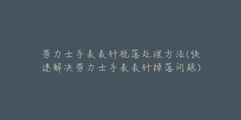 劳力士手表表针脱落处理方法(快速解决劳力士手表表针掉落问题)-名表号 劳力士手表表针脱落处理方法(快速解决劳力士手表表针掉落问题)