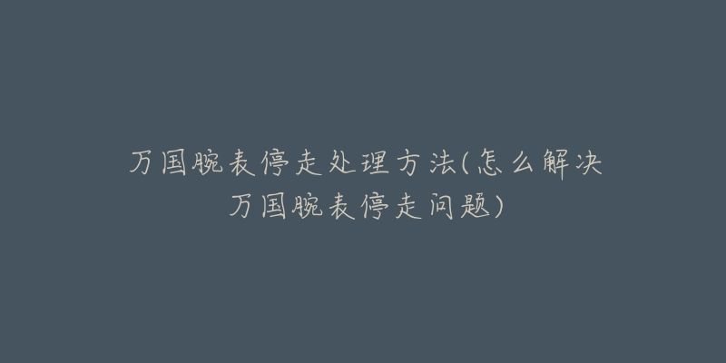 万国腕表停走处理方法(怎么解决万国腕表停走问题)-名表号 万国腕表停走处理方法(怎么解决万国腕表停走问题)