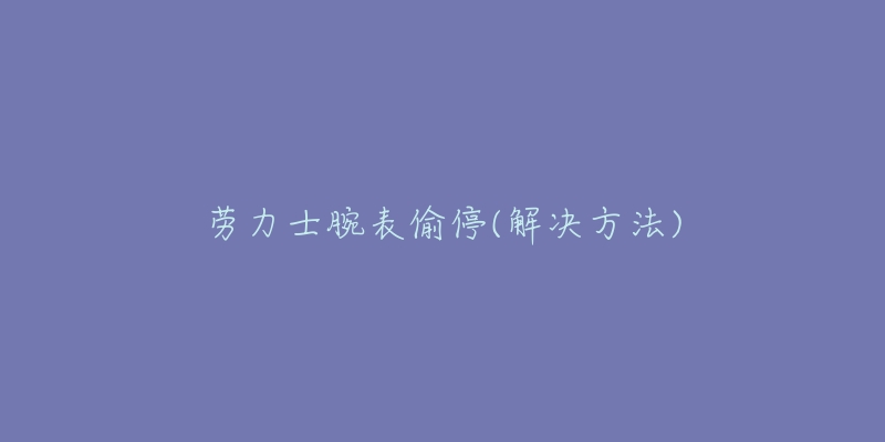 劳力士腕表偷停(解决方法)-名表号 劳力士腕表偷停(解决方法)