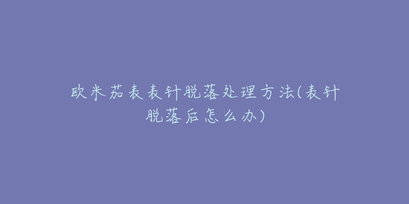 欧米茄表表针脱落处理方法(表针脱落后怎么办)-名表号 欧米茄表表针脱落处理方法(表针脱落后怎么办)
