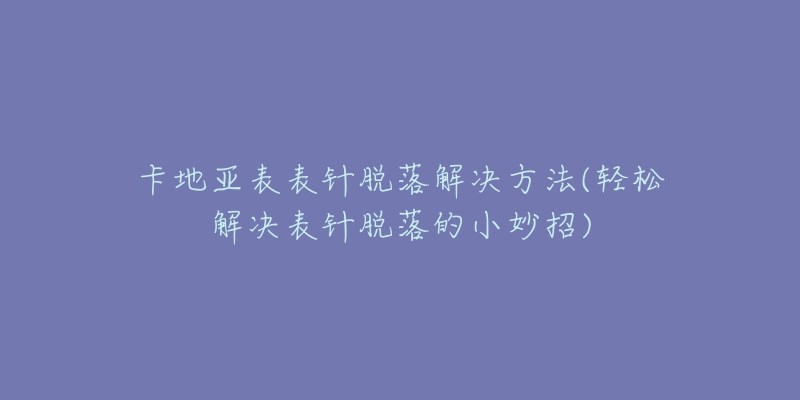 卡地亚表表针脱落解决方法(轻松解决表针脱落的小妙招)