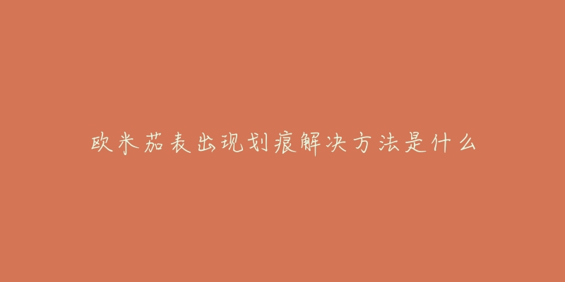 欧米茄表出现划痕解决方法是什么-名表号 欧米茄表出现划痕解决方法是什么