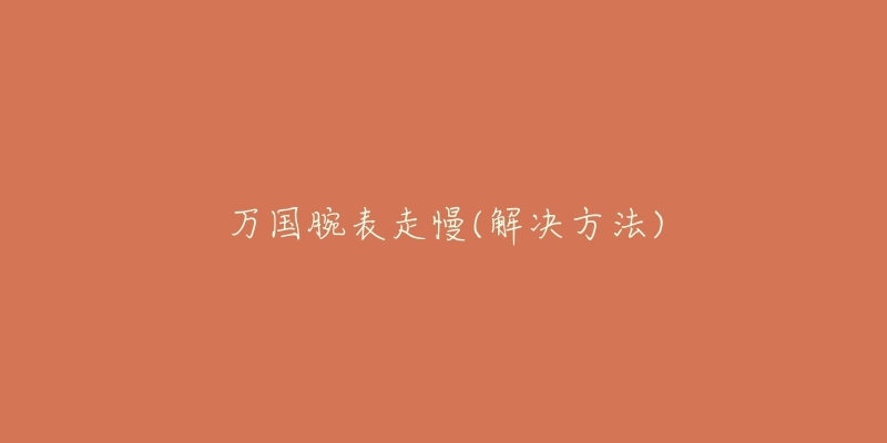 万国腕表走慢(解决方法)-名表号 万国腕表走慢(解决方法)