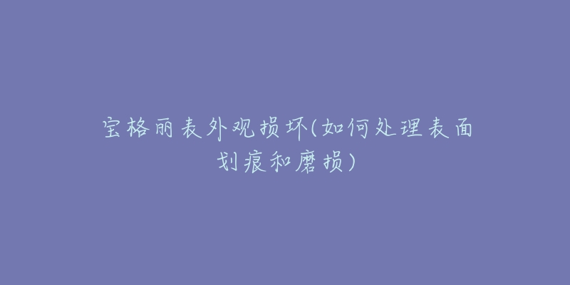 宝格丽表外观损坏(如何处理表面划痕和磨损)-名表号 宝格丽表外观损坏(如何处理表面划痕和磨损)