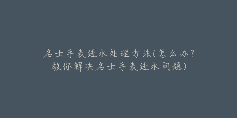 名士手表进水处理方法(怎么办?教你解决名士手表进水问题)-名表号 名士手表进水处理方法(怎么办?教你解决名士手表进水问题)