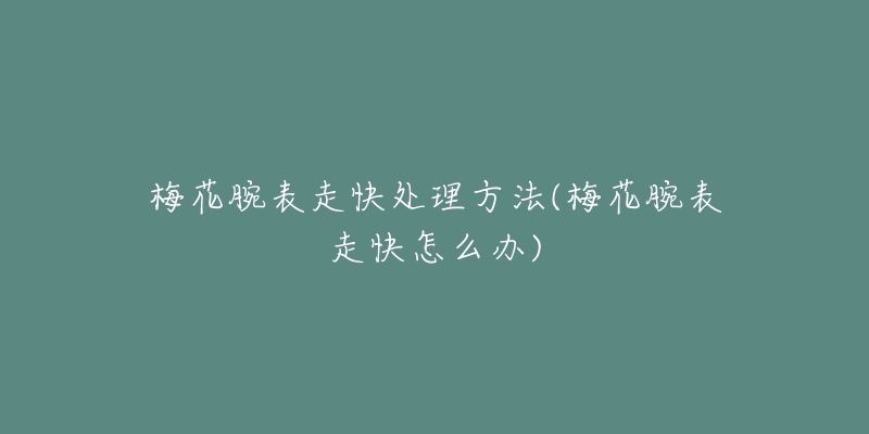 梅花腕表走快处理方法(梅花腕表走快怎么办)-名表号 梅花腕表走快处理方法(梅花腕表走快怎么办)
