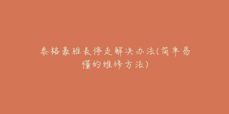 泰格豪雅表停走解决办法(简单易懂的维修方法)-名表号 泰格豪雅表停走解决办法(简单易懂的维修方法)
