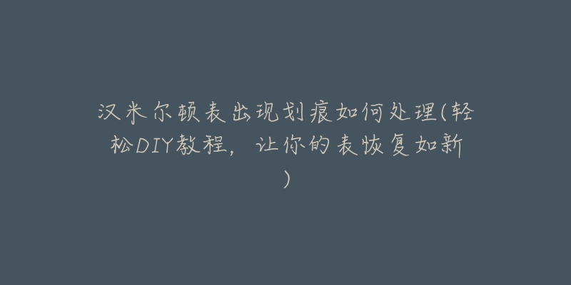 汉米尔顿表出现划痕如何处理(轻松DIY教程，让你的表恢复如新)
