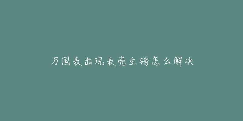 万国表出现表壳生锈怎么解决-名表号 万国表出现表壳生锈怎么解决