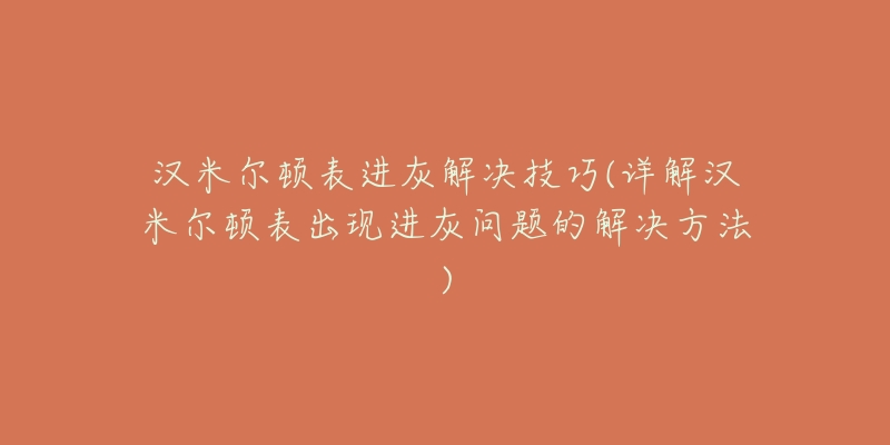 汉米尔顿表进灰解决技巧(详解汉米尔顿表出现进灰问题的解决方法)-名表号 汉米尔顿表进灰解决技巧(详解汉米尔顿表出现进灰问题的解决方法)