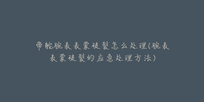 帝舵腕表表蒙破裂怎么处理(腕表表蒙破裂的应急处理方法)-名表号 帝舵腕表表蒙破裂怎么处理(腕表表蒙破裂的应急处理方法)