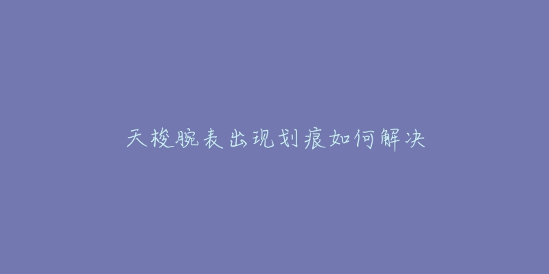 天梭腕表出现划痕如何解决-名表号 天梭腕表出现划痕如何解决