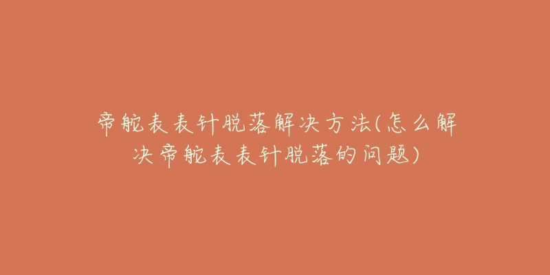 帝舵表表针脱落解决方法(怎么解决帝舵表表针脱落的问题)-名表号 帝舵表表针脱落解决方法(怎么解决帝舵表表针脱落的问题)
