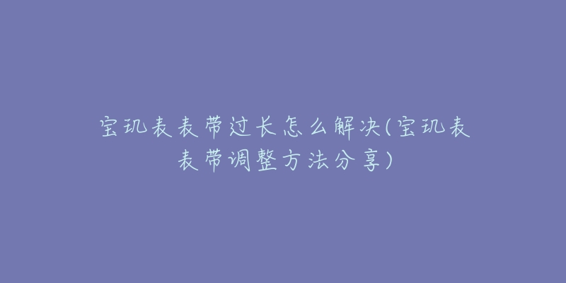 宝玑表表带过长怎么解决(宝玑表表带调整方法分享)-名表号 宝玑表表带过长怎么解决(宝玑表表带调整方法分享)