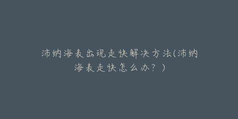 沛纳海表出现走快解决方法(沛纳海表走快怎么办?)-名表号 沛纳海表出现走快解决方法(沛纳海表走快怎么办?)