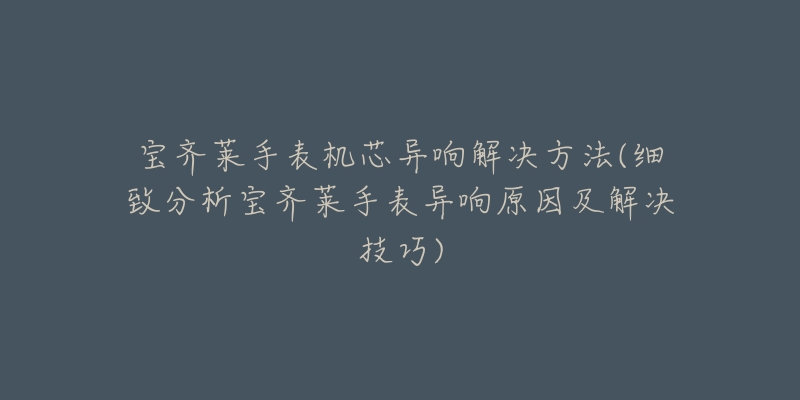 宝齐莱手表机芯异响解决方法(细致分析宝齐莱手表异响原因及解决技巧)-名表号 宝齐莱手表机芯异响解决方法(细致分析宝齐莱手表异响原因及解决技巧)