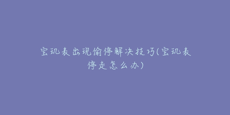 宝玑表出现偷停解决技巧(宝玑表停走怎么办)-名表号 宝玑表出现偷停解决技巧(宝玑表停走怎么办)