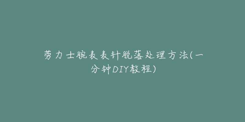 劳力士腕表表针脱落处理方法(一分钟DIY教程)-名表号 劳力士腕表表针脱落处理方法(一分钟DIY教程)