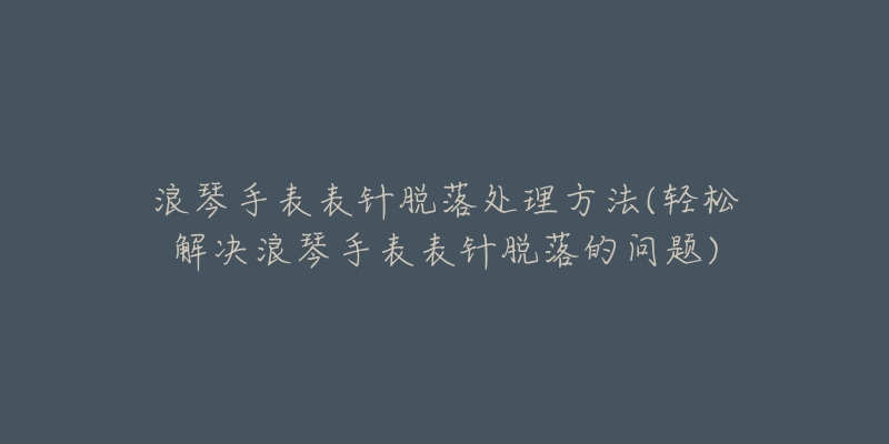 浪琴手表表针脱落处理方法(轻松解决浪琴手表表针脱落的问题)-名表号 浪琴手表表针脱落处理方法(轻松解决浪琴手表表针脱落的问题)