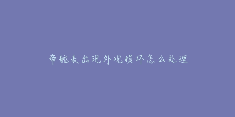 帝舵表出现外观损坏怎么处理-名表号 帝舵表出现外观损坏怎么处理