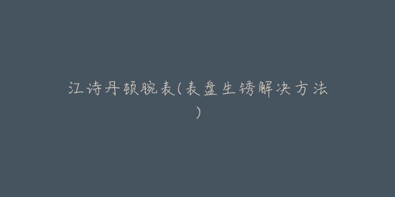 江诗丹顿腕表(表盘生锈解决方法)-名表号 江诗丹顿腕表(表盘生锈解决方法)
