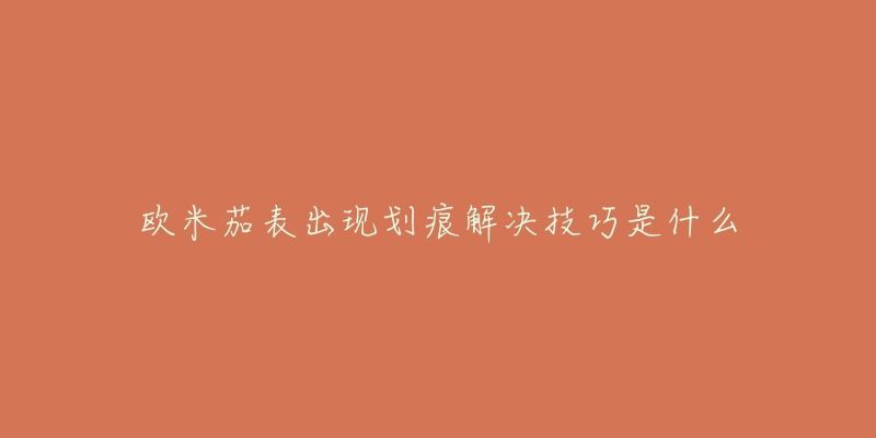 欧米茄表出现划痕解决技巧是什么-名表号 欧米茄表出现划痕解决技巧是什么