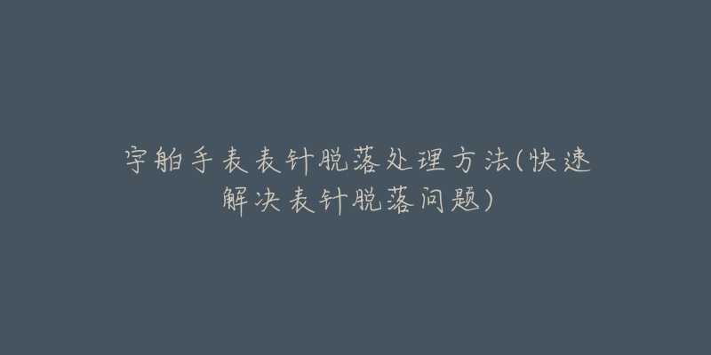 宇舶手表表针脱落处理方法(快速解决表针脱落问题)-名表号 宇舶手表表针脱落处理方法(快速解决表针脱落问题)