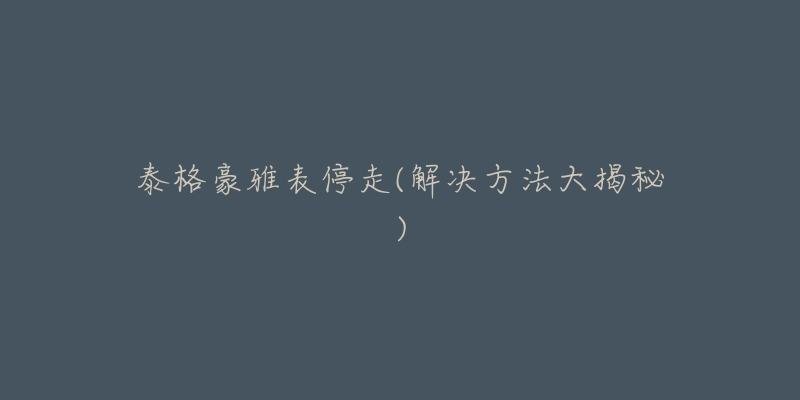 泰格豪雅表停走(解决方法大揭秘)-名表号 泰格豪雅表停走(解决方法大揭秘)