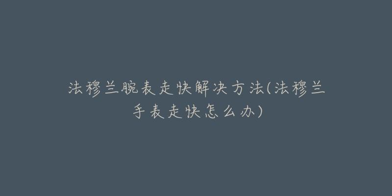 法穆兰腕表走快解决方法(法穆兰手表走快怎么办)-名表号 法穆兰腕表走快解决方法(法穆兰手表走快怎么办)