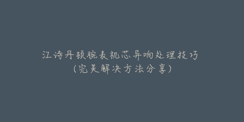 江诗丹顿腕表机芯异响处理技巧 (完美解决方法分享)-名表号 江诗丹顿腕表机芯异响处理技巧 (完美解决方法分享)