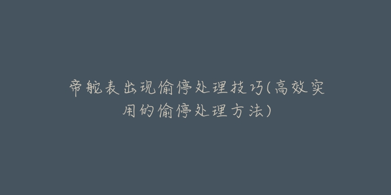 帝舵表出现偷停处理技巧(高效实用的偷停处理方法)-名表号 帝舵表出现偷停处理技巧(高效实用的偷停处理方法)