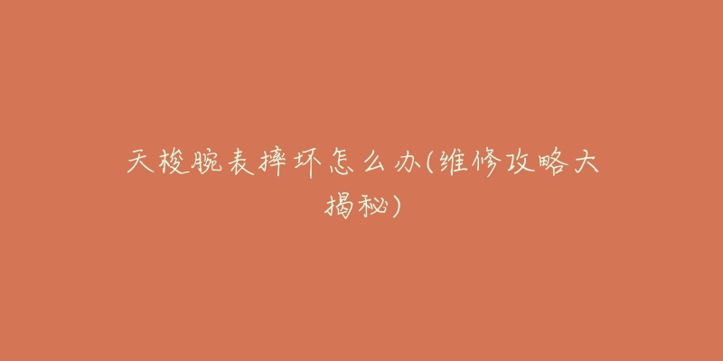 天梭腕表摔坏怎么办(维修攻略大揭秘)-名表号 天梭腕表摔坏怎么办(维修攻略大揭秘)
