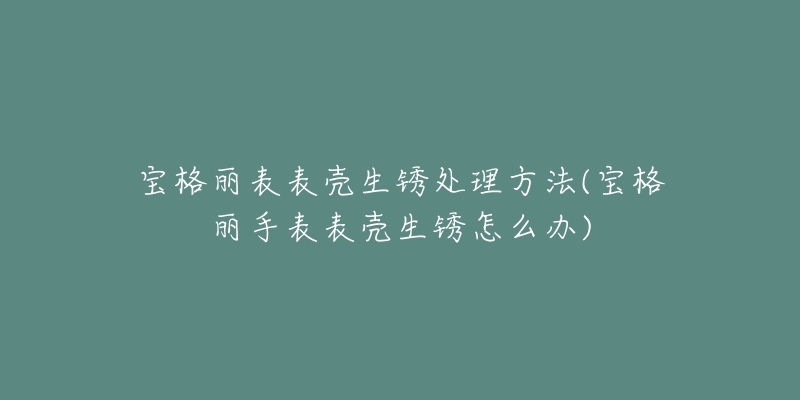 宝格丽表表壳生锈处理方法(宝格丽手表表壳生锈怎么办)-名表号 宝格丽表表壳生锈处理方法(宝格丽手表表壳生锈怎么办)