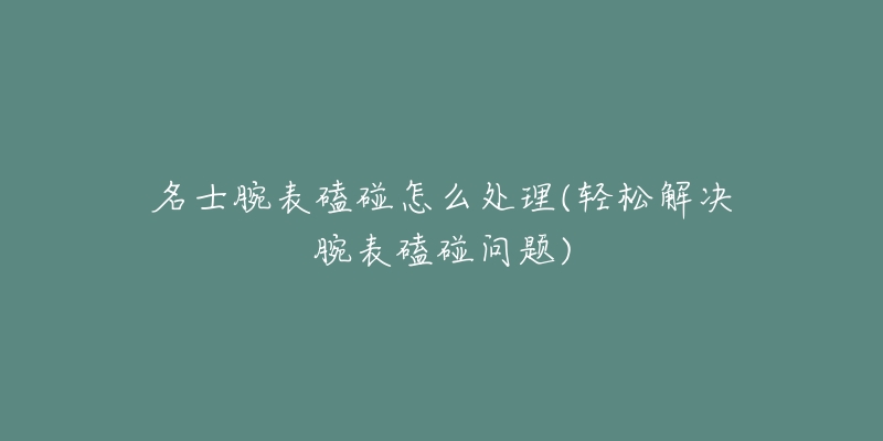 名士腕表磕碰怎么处理(轻松解决腕表磕碰问题)-名表号 名士腕表磕碰怎么处理(轻松解决腕表磕碰问题)