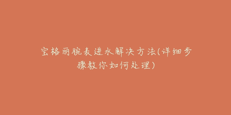 宝格丽腕表进水解决方法(详细步骤教你如何处理)-名表号 宝格丽腕表进水解决方法(详细步骤教你如何处理)