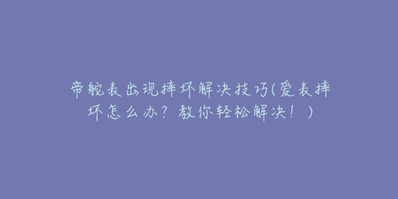 帝舵表出现摔坏解决技巧(爱表摔坏怎么办?教你轻松解决!)-名表号 帝舵表出现摔坏解决技巧(爱表摔坏怎么办?教你轻松解决!)