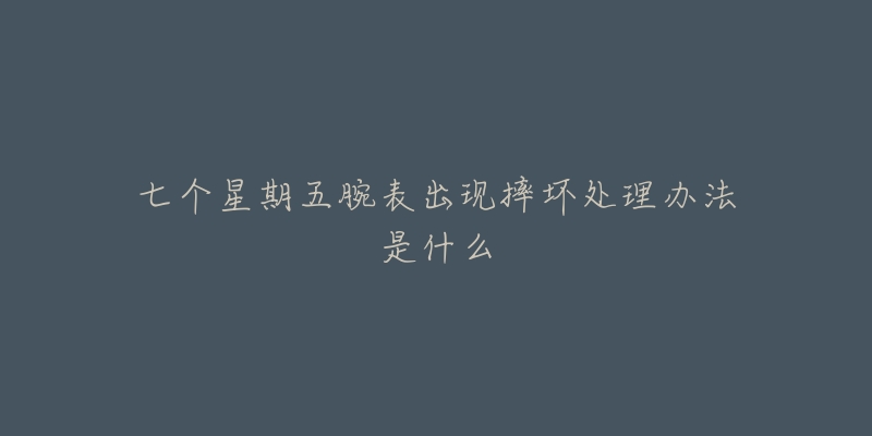 七个星期五腕表出现摔坏处理办法是什么-名表号 七个星期五腕表出现摔坏处理办法是什么