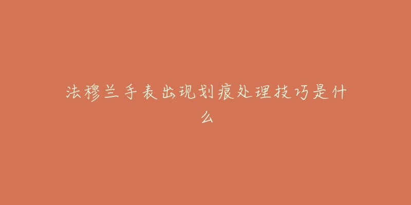 法穆兰手表出现划痕处理技巧是什么-名表号 法穆兰手表出现划痕处理技巧是什么