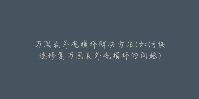 万国表外观损坏解决方法(如何快速修复万国表外观损坏的问题)-名表号 万国表外观损坏解决方法(如何快速修复万国表外观损坏的问题)
