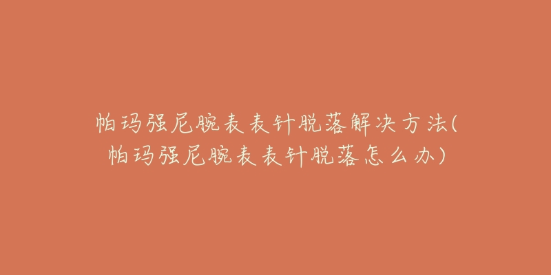 帕玛强尼腕表表针脱落解决方法(帕玛强尼腕表表针脱落怎么办)-名表号 帕玛强尼腕表表针脱落解决方法(帕玛强尼腕表表针脱落怎么办)