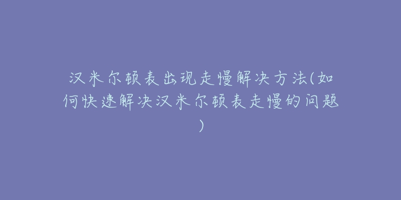 汉米尔顿表出现走慢解决方法(如何快速解决汉米尔顿表走慢的问题)-名表号 汉米尔顿表出现走慢解决方法(如何快速解决汉米尔顿表走慢的问题)
